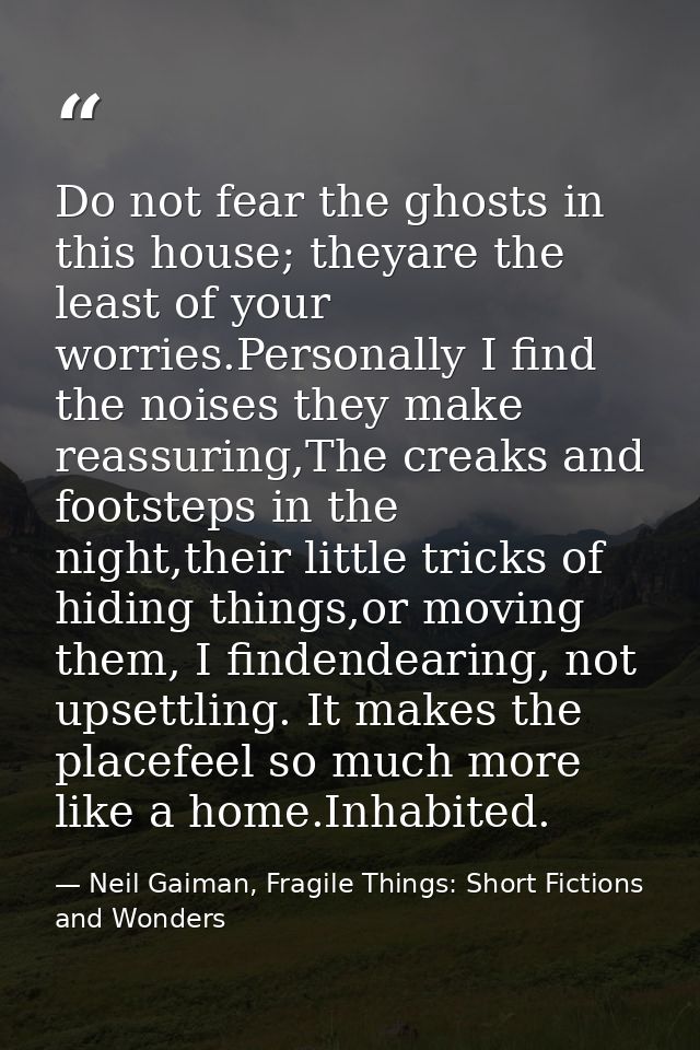 Do not fear the ghosts in this house; theyare the least of your worries.Personally I find the noises they make reassurin — Neil Gaiman, Fragile Things: Short Fictions and Wonders