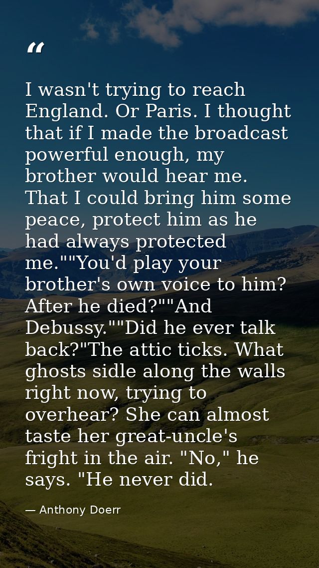 I wasn't trying to reach England. Or Paris. I thought that if I made the broadcast powerful enough, my brother would hea — Anthony Doerr