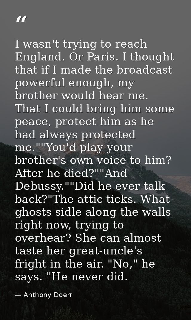 I wasn't trying to reach England. Or Paris. I thought that if I made the broadcast powerful enough, my brother would hea — Anthony Doerr