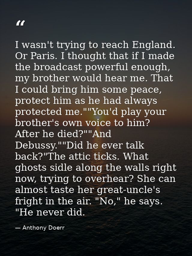 I wasn't trying to reach England. Or Paris. I thought that if I made the broadcast powerful enough, my brother would hea — Anthony Doerr