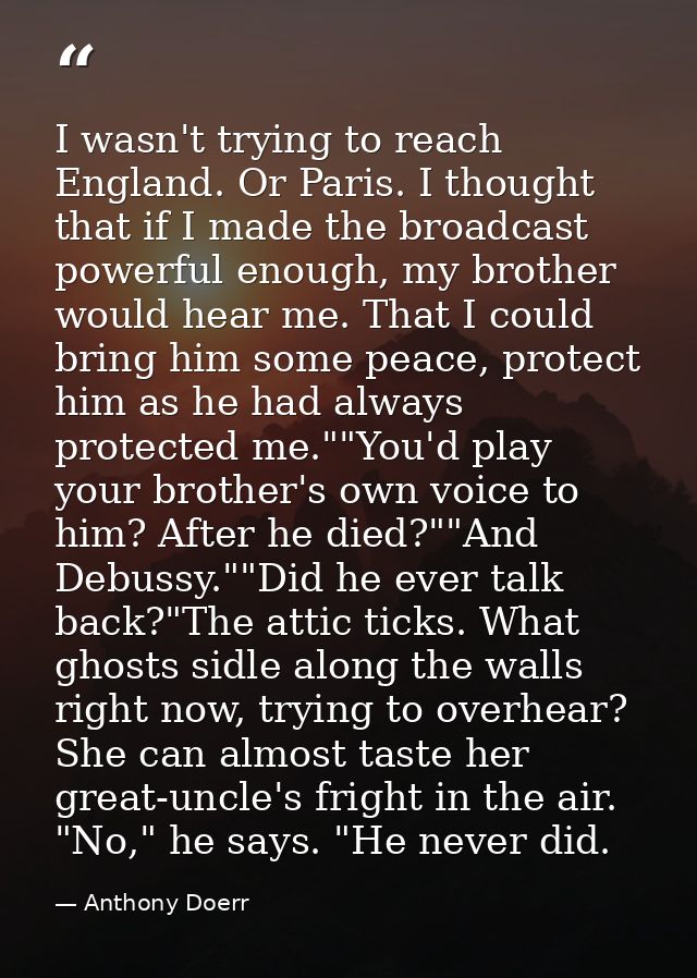 I wasn't trying to reach England. Or Paris. I thought that if I made the broadcast powerful enough, my brother would hea — Anthony Doerr