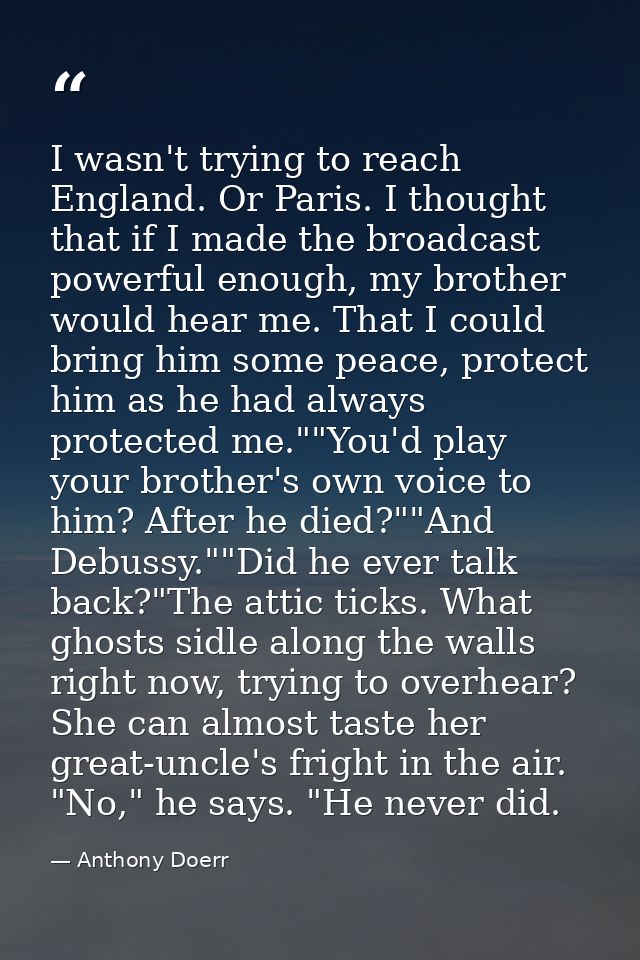 I wasn't trying to reach England. Or Paris. I thought that if I made the broadcast powerful enough, my brother would hea — Anthony Doerr