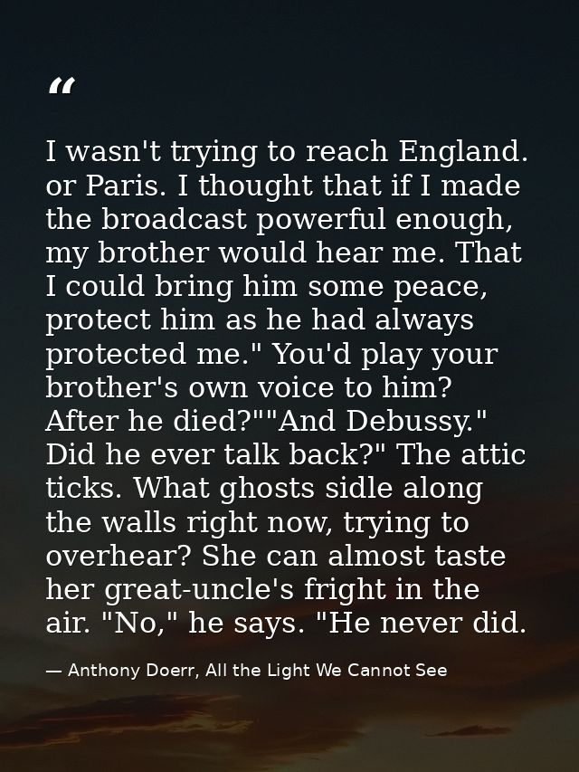I wasn't trying to reach England. or Paris. I thought that if I made the broadcast powerful enough, my brother would hea — Anthony Doerr, All the Light We Cannot See