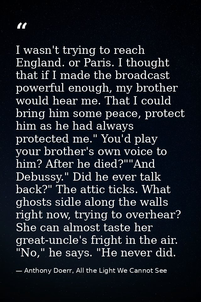 I wasn't trying to reach England. or Paris. I thought that if I made the broadcast powerful enough, my brother would hea — Anthony Doerr, All the Light We Cannot See