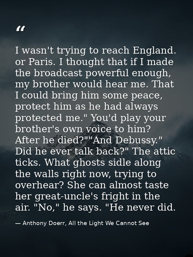 I wasn't trying to reach England. or Paris. I thought that if I made the broadcast powerful enough, my brother would hea — Anthony Doerr, All the Light We Cannot See