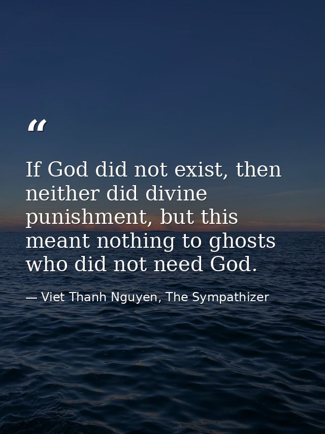 If God did not exist, then neither did divine punishment, but this meant nothing to ghosts who did not need God. — Viet Thanh Nguyen, The Sympathizer