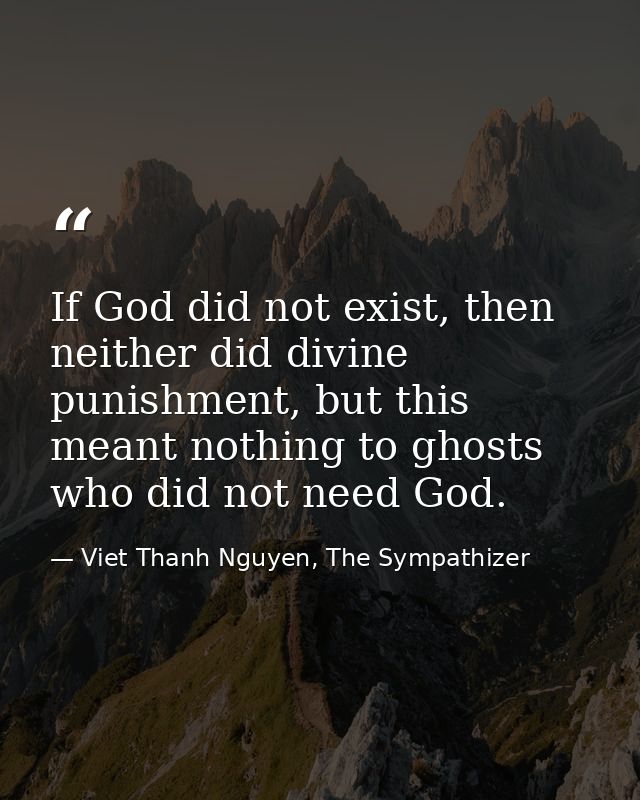If God did not exist, then neither did divine punishment, but this meant nothing to ghosts who did not need God. — Viet Thanh Nguyen, The Sympathizer