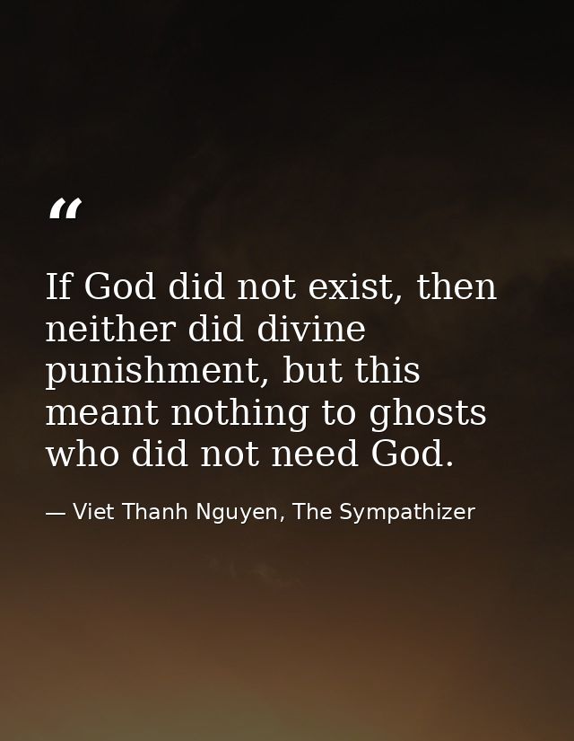 If God did not exist, then neither did divine punishment, but this meant nothing to ghosts who did not need God. — Viet Thanh Nguyen, The Sympathizer