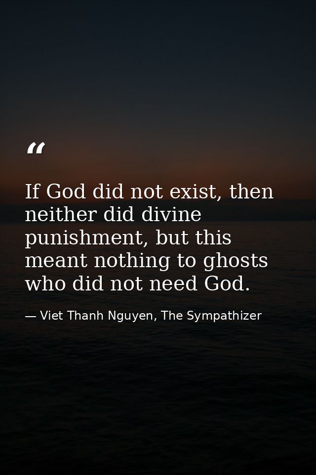 If God did not exist, then neither did divine punishment, but this meant nothing to ghosts who did not need God. — Viet Thanh Nguyen, The Sympathizer