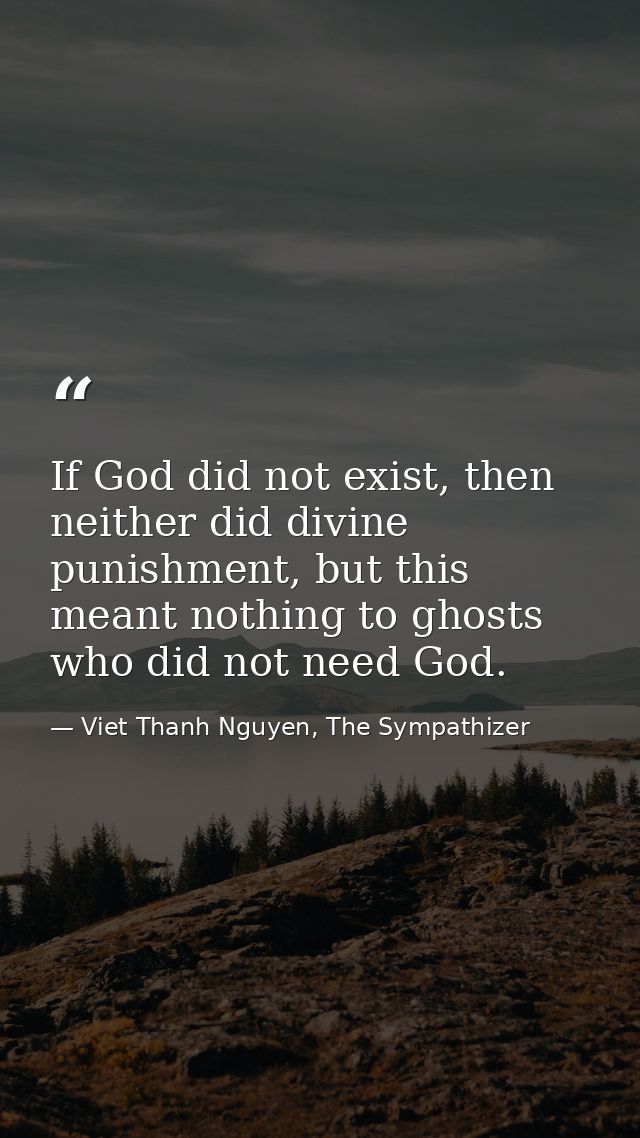 If God did not exist, then neither did divine punishment, but this meant nothing to ghosts who did not need God. — Viet Thanh Nguyen, The Sympathizer