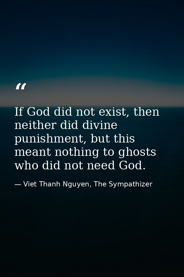 If God did not exist, then neither did divine punishment, but this meant nothing to ghosts who did not need God. — Viet Thanh Nguyen, The Sympathizer