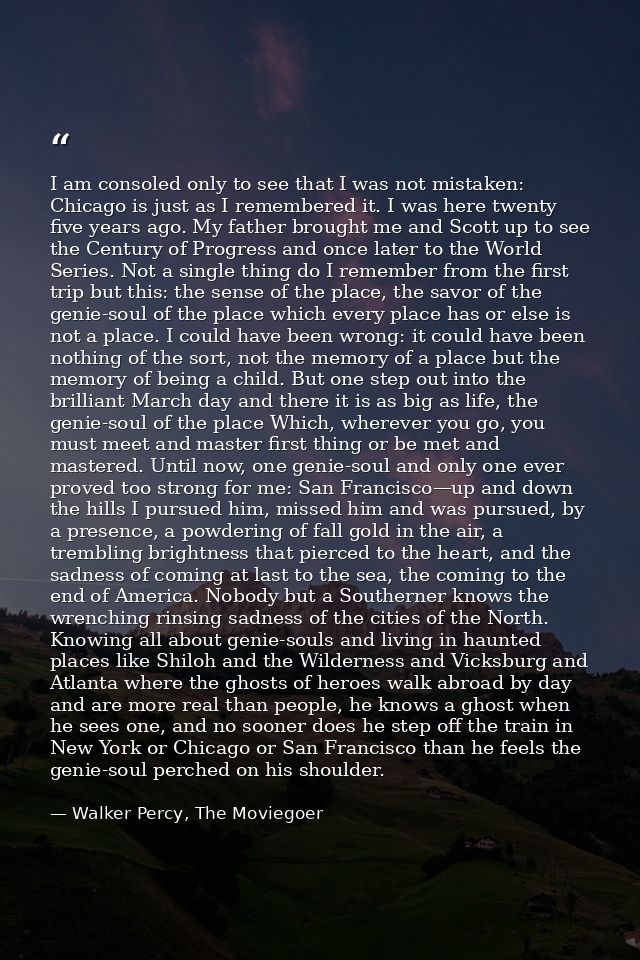 I am consoled only to see that I was not mistaken: Chicago is just as I remembered it. I was here twenty five years ago. — Walker Percy, The Moviegoer