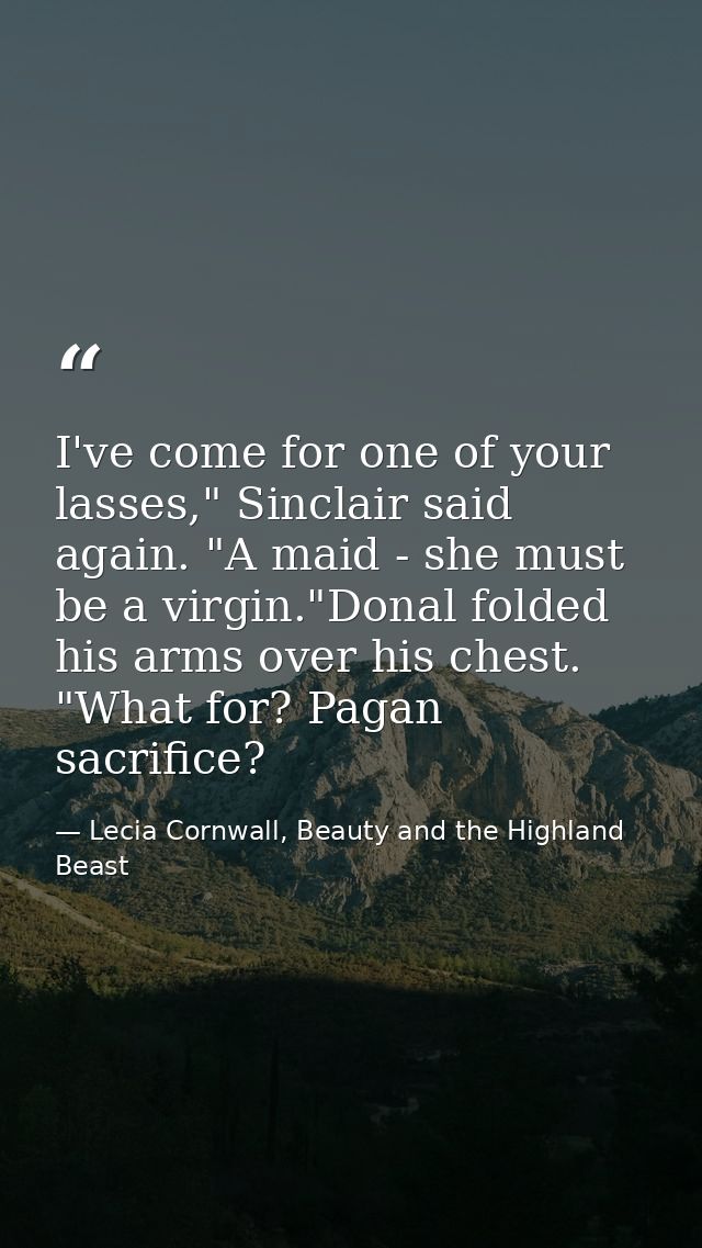 I've come for one of your lasses," Sinclair said again. "A maid - she must be a virgin."Donal folded his arms over his c — Lecia Cornwall, Beauty and the Highland Beast
