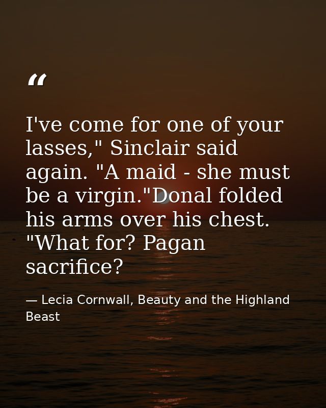 I've come for one of your lasses," Sinclair said again. "A maid - she must be a virgin."Donal folded his arms over his c — Lecia Cornwall, Beauty and the Highland Beast