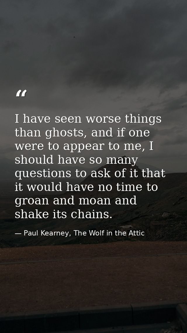 I have seen worse things than ghosts, and if one were to appear to me, I should have so many questions to ask of it that — Paul Kearney, The Wolf in the Attic