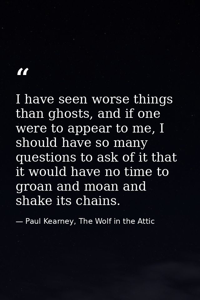 I have seen worse things than ghosts, and if one were to appear to me, I should have so many questions to ask of it that — Paul Kearney, The Wolf in the Attic
