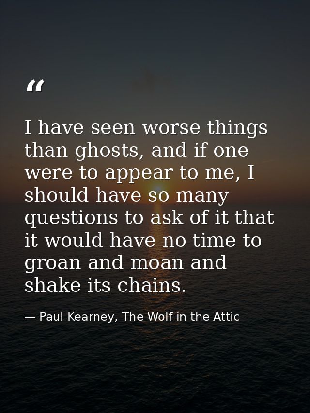 I have seen worse things than ghosts, and if one were to appear to me, I should have so many questions to ask of it that — Paul Kearney, The Wolf in the Attic