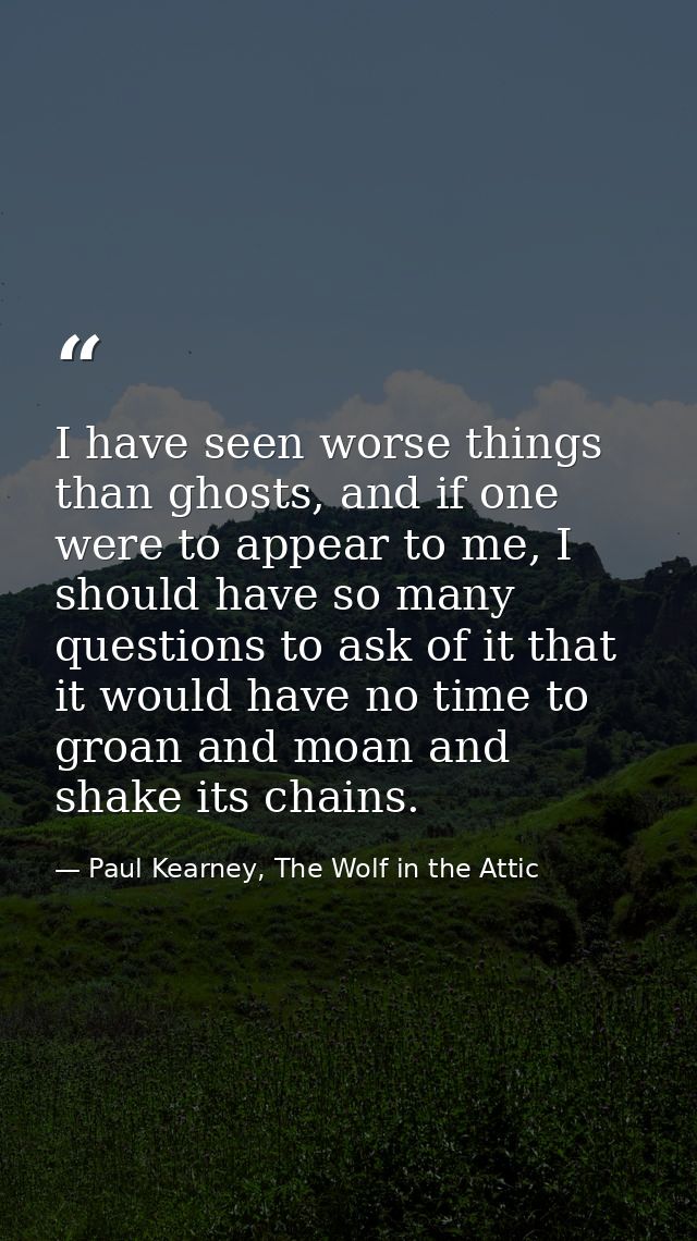 I have seen worse things than ghosts, and if one were to appear to me, I should have so many questions to ask of it that — Paul Kearney, The Wolf in the Attic