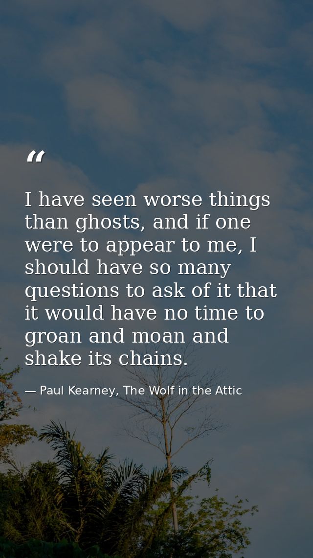 I have seen worse things than ghosts, and if one were to appear to me, I should have so many questions to ask of it that — Paul Kearney, The Wolf in the Attic