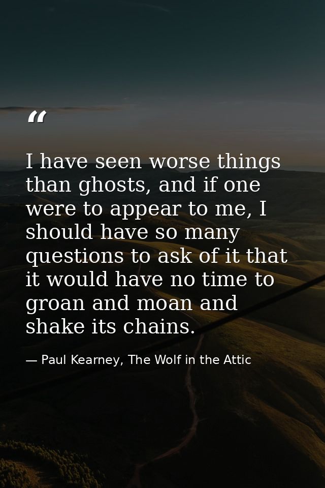 I have seen worse things than ghosts, and if one were to appear to me, I should have so many questions to ask of it that — Paul Kearney, The Wolf in the Attic