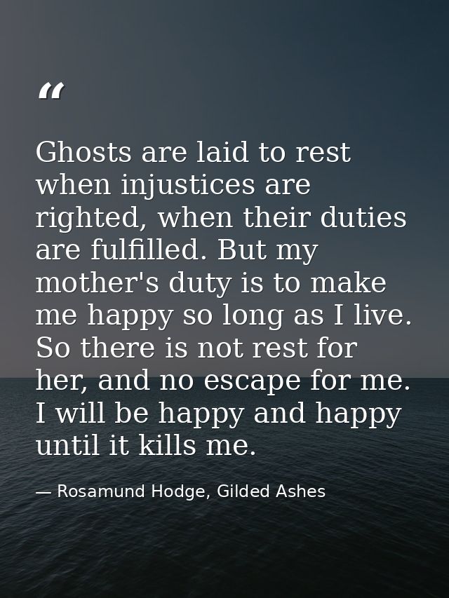 Ghosts are laid to rest when injustices are righted, when their duties are fulfilled. But my mother's duty is to make me — Rosamund Hodge, Gilded Ashes