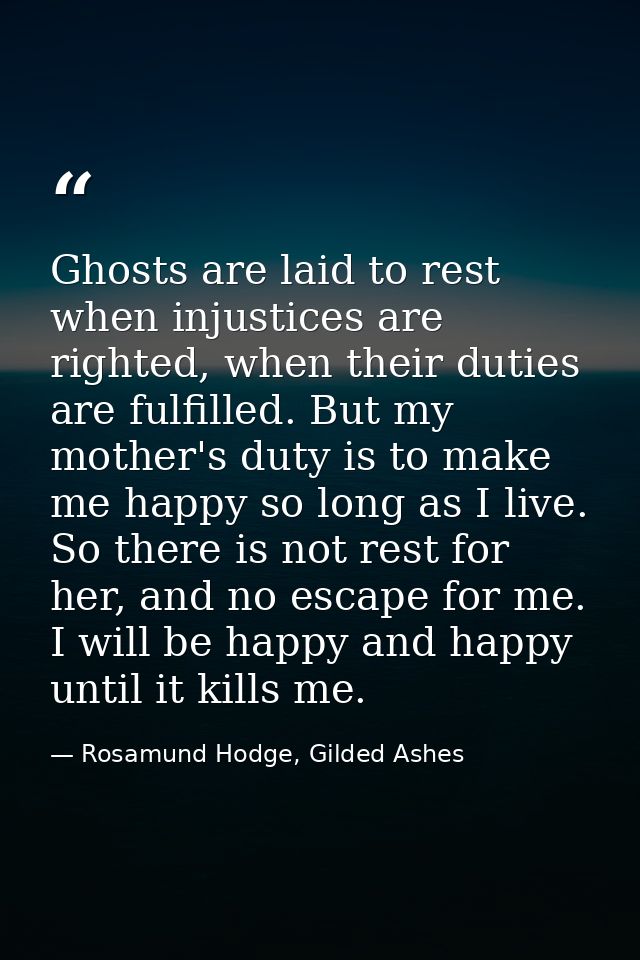 Ghosts are laid to rest when injustices are righted, when their duties are fulfilled. But my mother's duty is to make me — Rosamund Hodge, Gilded Ashes