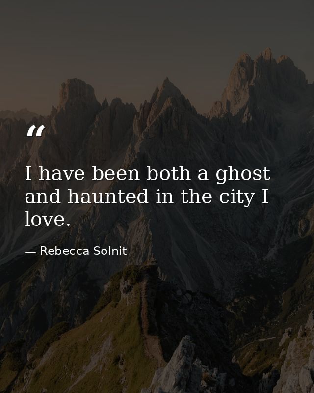 I have been both a ghost and haunted in the city I love. — Rebecca Solnit