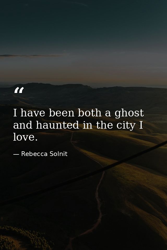 I have been both a ghost and haunted in the city I love. — Rebecca Solnit