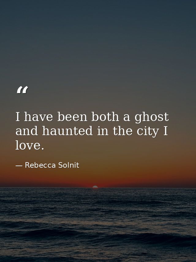 I have been both a ghost and haunted in the city I love. — Rebecca Solnit