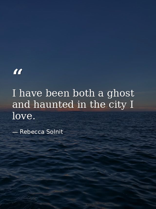 I have been both a ghost and haunted in the city I love. — Rebecca Solnit