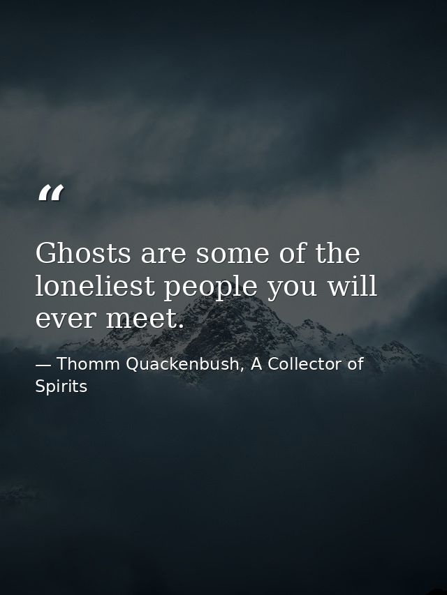 Ghosts are some of the loneliest people you will ever meet. — Thomm Quackenbush, A Collector of Spirits
