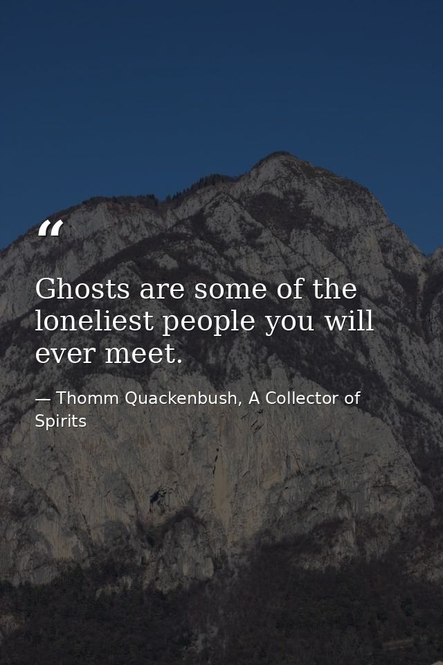 Ghosts are some of the loneliest people you will ever meet. — Thomm Quackenbush, A Collector of Spirits
