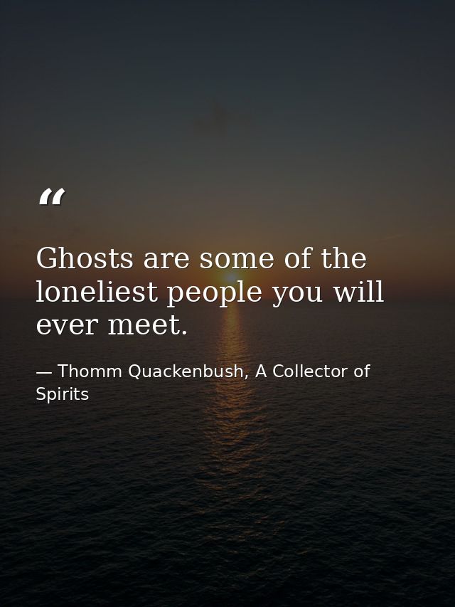 Ghosts are some of the loneliest people you will ever meet. — Thomm Quackenbush, A Collector of Spirits