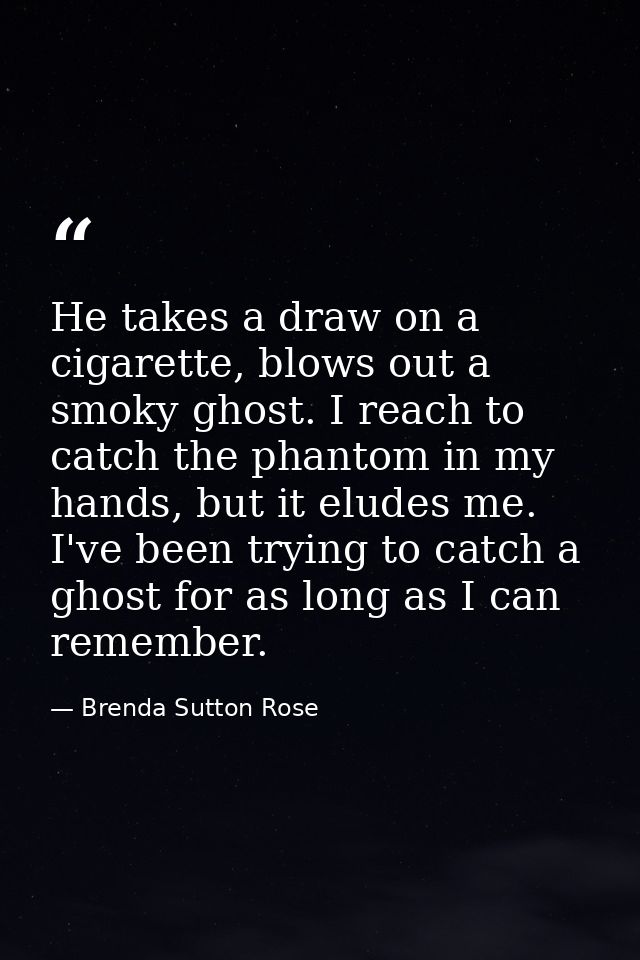 He takes a draw on a cigarette, blows out a smoky ghost. I reach to catch the phantom in my hands, but it eludes me. I'v — Brenda Sutton Rose