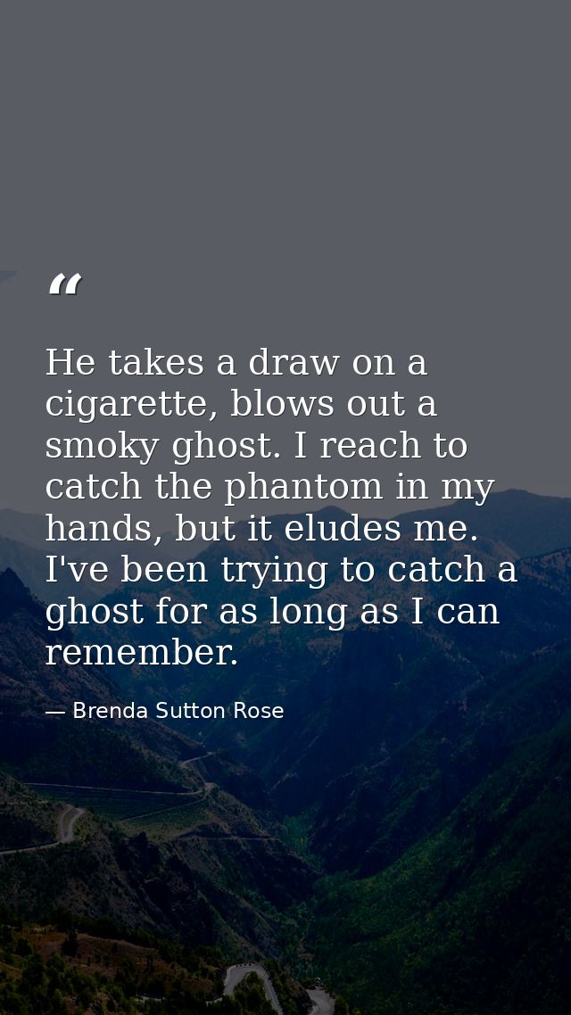 He takes a draw on a cigarette, blows out a smoky ghost. I reach to catch the phantom in my hands, but it eludes me. I'v — Brenda Sutton Rose