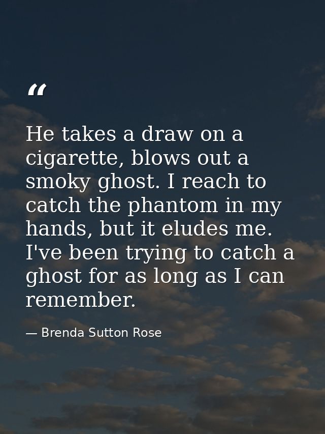 He takes a draw on a cigarette, blows out a smoky ghost. I reach to catch the phantom in my hands, but it eludes me. I'v — Brenda Sutton Rose