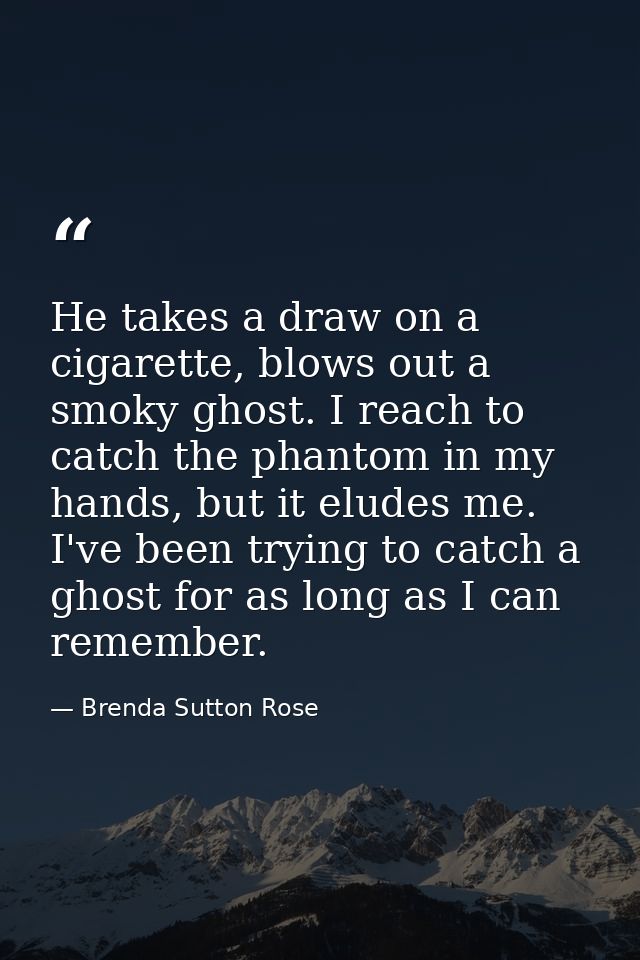 He takes a draw on a cigarette, blows out a smoky ghost. I reach to catch the phantom in my hands, but it eludes me. I'v — Brenda Sutton Rose