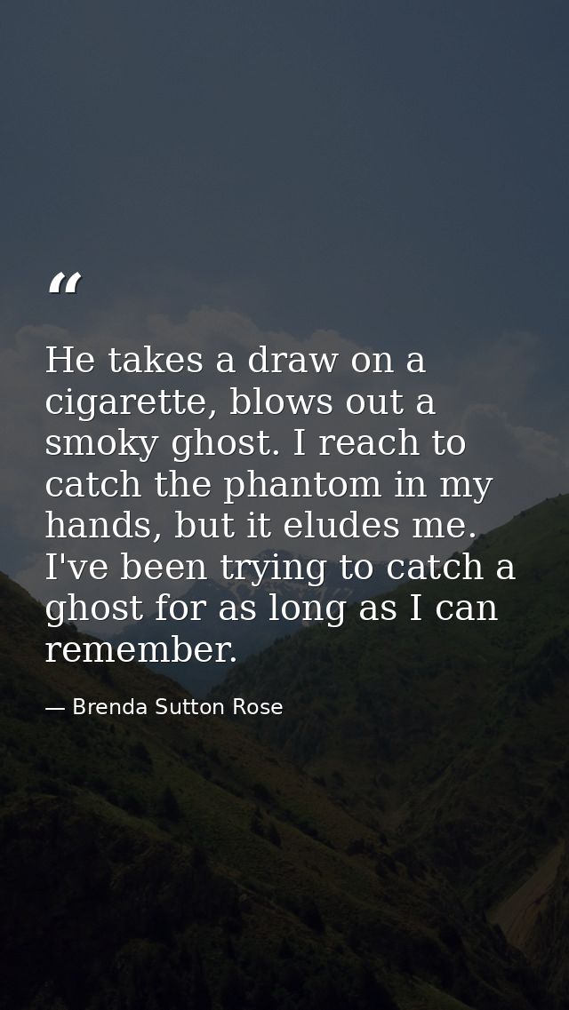 He takes a draw on a cigarette, blows out a smoky ghost. I reach to catch the phantom in my hands, but it eludes me. I'v — Brenda Sutton Rose