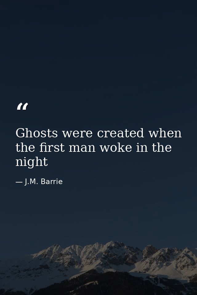 Ghosts were created when the first man woke in the night — J.M. Barrie