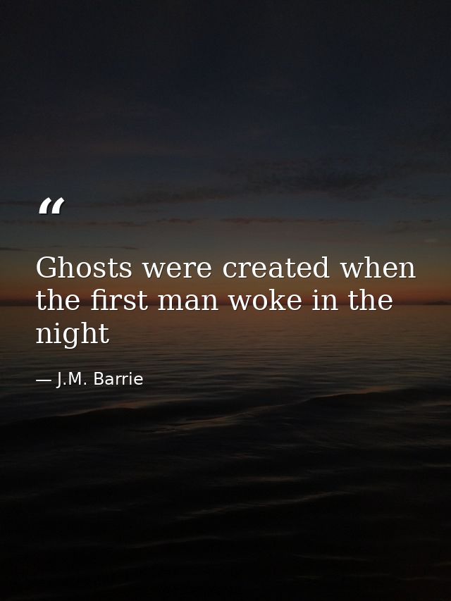 Ghosts were created when the first man woke in the night — J.M. Barrie