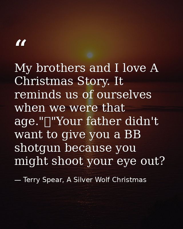 My brothers and I love A Christmas Story. It reminds us of ourselves when we were that age."	"Your father didn't want to — Terry Spear, A Silver Wolf Christmas