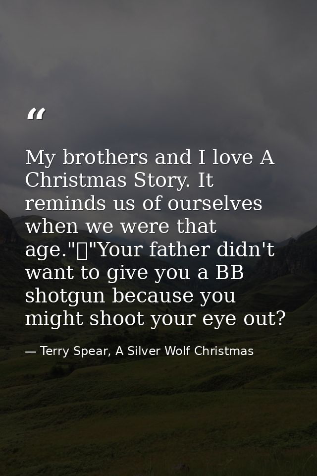 My brothers and I love A Christmas Story. It reminds us of ourselves when we were that age."	"Your father didn't want to — Terry Spear, A Silver Wolf Christmas