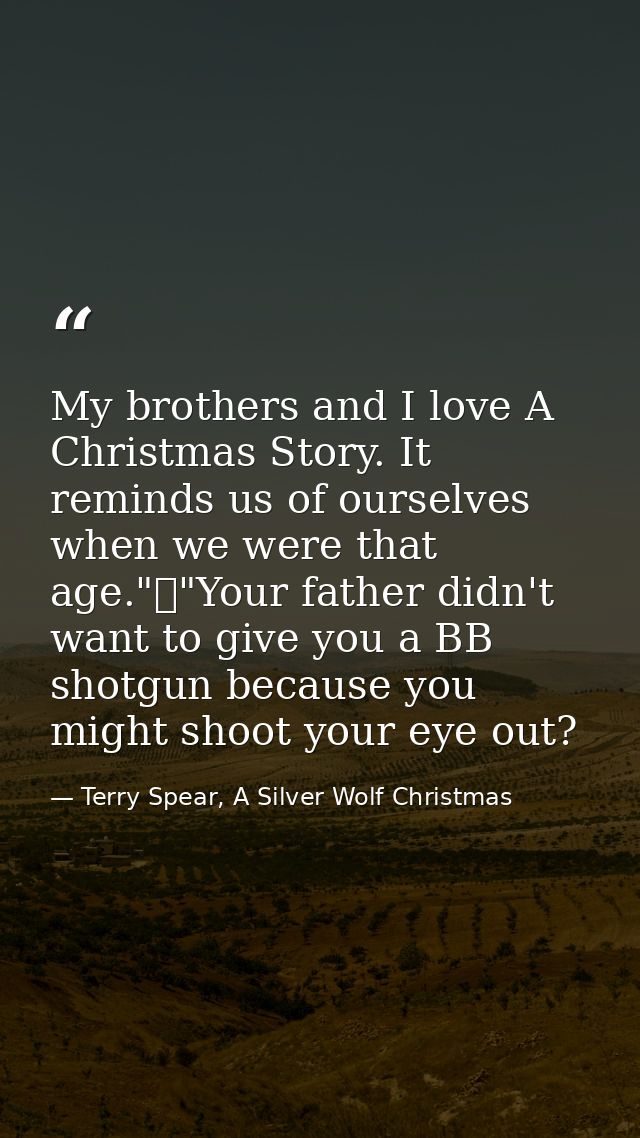 My brothers and I love A Christmas Story. It reminds us of ourselves when we were that age."	"Your father didn't want to — Terry Spear, A Silver Wolf Christmas