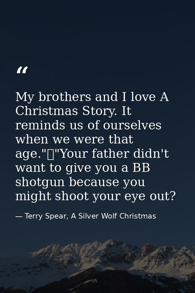 My brothers and I love A Christmas Story. It reminds us of ourselves when we were that age."	"Your father didn't want to — Terry Spear, A Silver Wolf Christmas