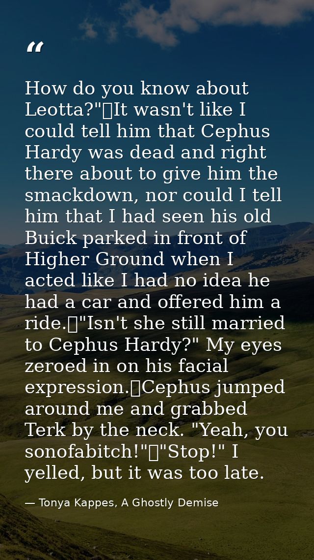 How do you know about Leotta?"	It wasn't like I could tell him that Cephus Hardy was dead and right there about to give  — Tonya Kappes, A Ghostly Demise