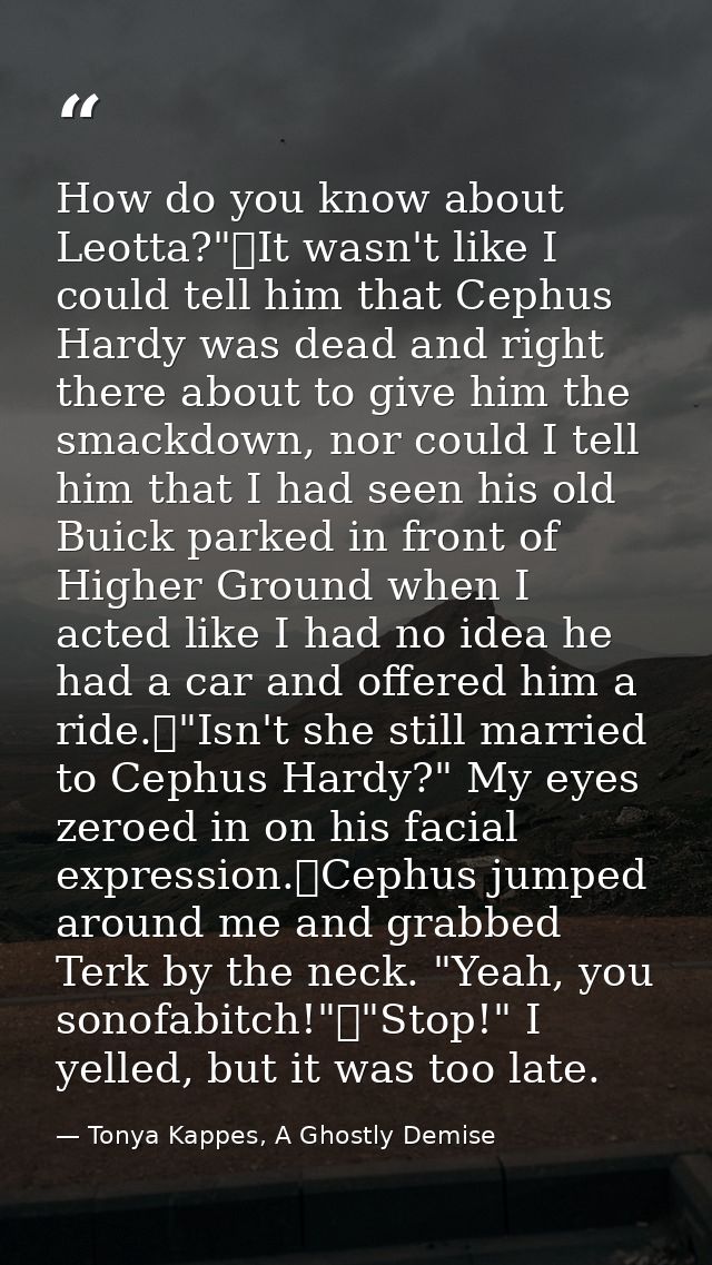 How do you know about Leotta?"	It wasn't like I could tell him that Cephus Hardy was dead and right there about to give  — Tonya Kappes, A Ghostly Demise