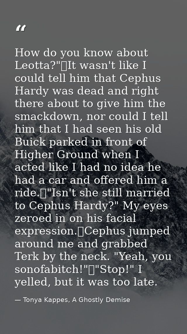 How do you know about Leotta?"	It wasn't like I could tell him that Cephus Hardy was dead and right there about to give  — Tonya Kappes, A Ghostly Demise