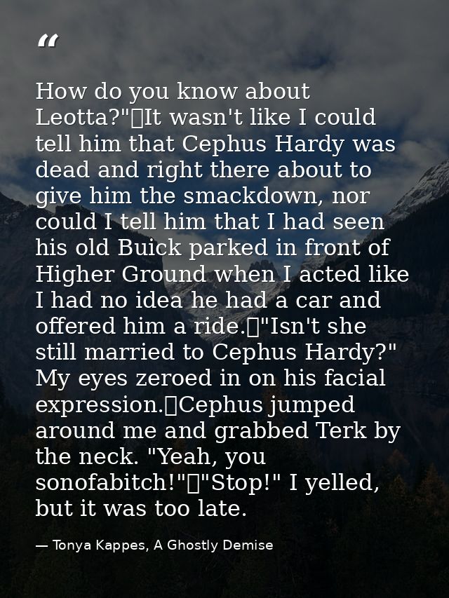 How do you know about Leotta?"	It wasn't like I could tell him that Cephus Hardy was dead and right there about to give  — Tonya Kappes, A Ghostly Demise