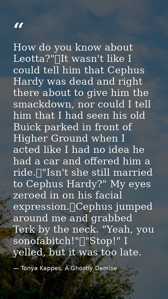 How do you know about Leotta?"	It wasn't like I could tell him that Cephus Hardy was dead and right there about to give  — Tonya Kappes, A Ghostly Demise