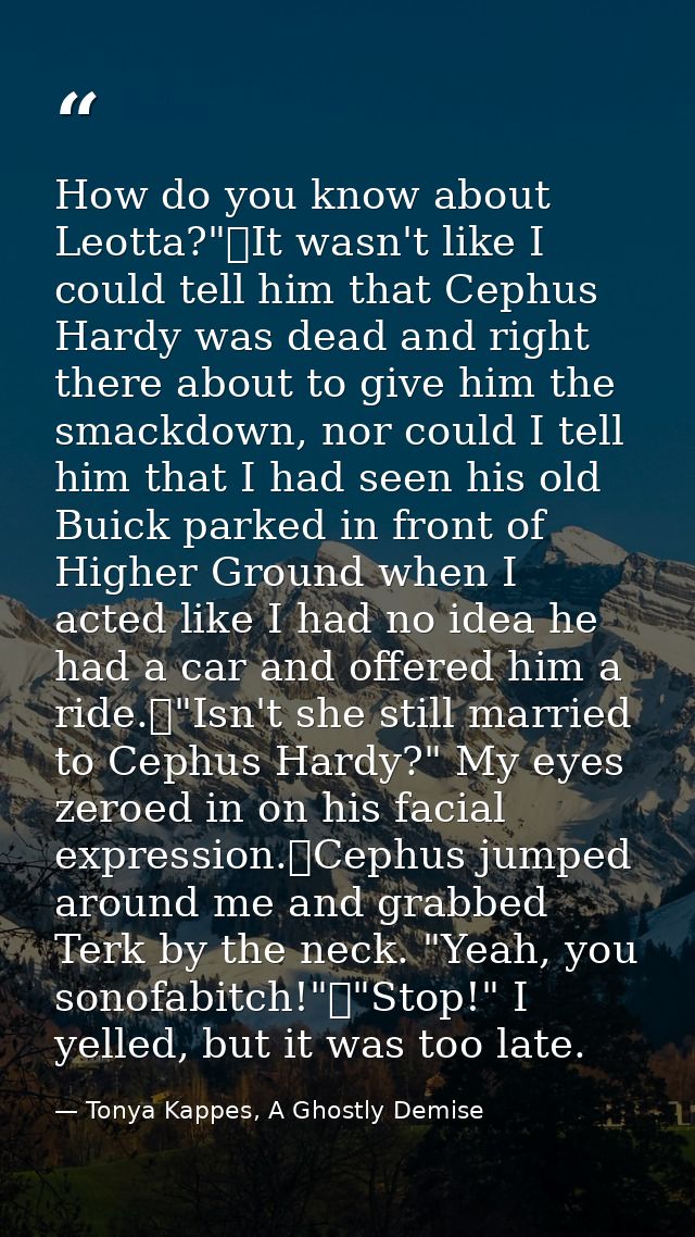 How do you know about Leotta?"	It wasn't like I could tell him that Cephus Hardy was dead and right there about to give  — Tonya Kappes, A Ghostly Demise